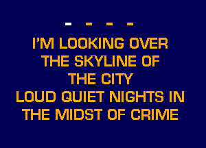 I'M LOOKING OVER
THE SKYLINE OF
THE CITY
LOUD QUIET NIGHTS IN
THE MIDST OF CRIME