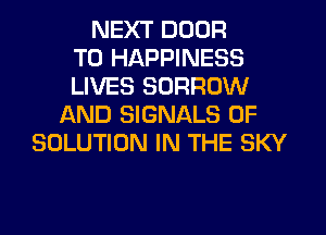 NEXT DOOR
T0 HAPPINESS
LIVES BORROW
AND SIGNALS 0F
SOLUTION IN THE SKY