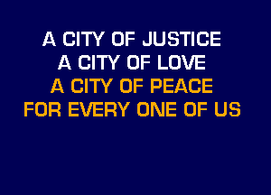 A CITY OF JUSTICE
A CITY OF LOVE
A CITY OF PEACE
FOR EVERY ONE OF US