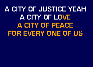 A CITY OF JUSTICE YEAH
A CITY OF LOVE
A CITY OF PEACE
FOR EVERY ONE OF US