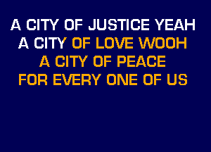 A CITY OF JUSTICE YEAH
A CITY OF LOVE WOOH
A CITY OF PEACE
FOR EVERY ONE OF US