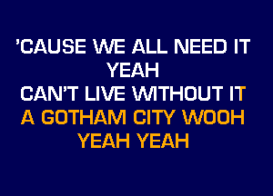 'CAUSE WE ALL NEED IT
YEAH
CAN'T LIVE WITHOUT IT
A GOTHAM CITY WOOH
YEAH YEAH