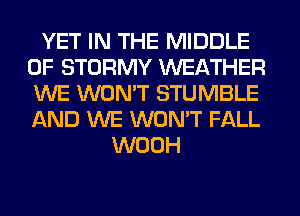 YET IN THE MIDDLE
0F STORMY WEATHER
WE WON'T STUMBLE
AND WE WON'T FALL

WOOH