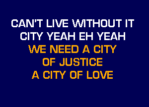 CAN'T LIVE WITHOUT IT
CITY YEAH EH YEAH
WE NEED A CITY
OF JUSTICE
A CITY OF LOVE
