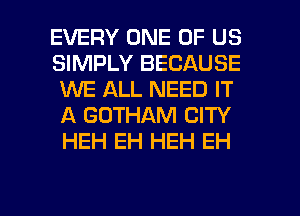 EVERY ONE OF US
SIMPLY BECAUSE
WE ALL NEED IT
A GOTHAM CITY
HEH EH HEH EH

g