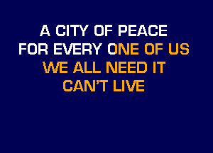 A CITY OF PEACE
FOR EVERY ONE OF US
WE ALL NEED IT
CAN'T LIVE
