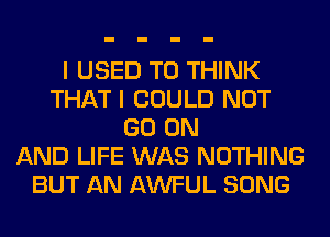 I USED TO THINK
THAT I COULD NOT
GO ON
AND LIFE WAS NOTHING
BUT AN AWFUL SONG