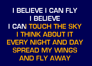 I BELIEVE I CAN FLY
I BELIEVE
I CAN TOUCH THE SKY
I THINK ABOUT IT
EVERY NIGHT AND DAY
SPREAD MY ININGS
AND FLY AWAY
