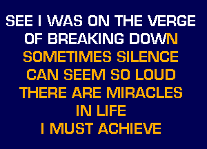 SEE I WAS ON THE VERGE
0F BREAKING DOWN
SOMETIMES SILENCE
CAN SEEM SO LOUD

THERE ARE MIRACLES
IN LIFE
I MUST ACHIEVE