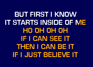 BUT FIRST I KNOW
IT STARTS INSIDE OF ME
HO 0H 0H 0H
IF I CAN SEE IT
THEN I CAN BE IT
IF I JUST BELIEVE IT