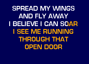 SPREAD MY ININGS
AND FLY AWAY
I BELIEVE I CAN SCAR
I SEE ME RUNNING
THROUGH THAT
OPEN DOOR