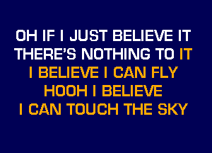 0H IF I JUST BELIEVE IT
THERE'S NOTHING TO IT
I BELIEVE I CAN FLY
HOOH I BELIEVE
I CAN TOUCH THE SKY