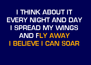 I THINK ABOUT IT
EVERY NIGHT AND DAY
I SPREAD MY ININGS
AND FLY AWAY
I BELIEVE I CAN BOAR