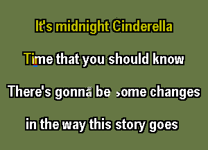 It's midnight Cinderella
Time that you should know
There's gonng be ,ome changes

in the way this story goes
