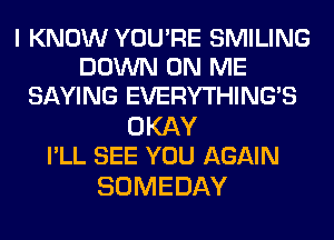 I KNOW YOU'RE SMILING
DOWN ON ME
SAYING EVERYTHINGB

OKAY
PLL SEE YOU AGAIN

SOMEDAY