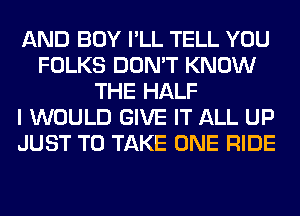 AND BOY I'LL TELL YOU
FOLKS DON'T KNOW
THE HALF
I WOULD GIVE IT ALL UP
JUST TO TAKE ONE RIDE