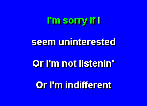 I'm sorry ifl

seem uninterested
0r I'm not Iistenin'

0r I'm indifferent