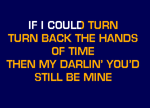 IF I COULD TURN
TURN BACK THE HANDS
OF TIME
THEN MY DARLIN' YOU'D
STILL BE MINE
