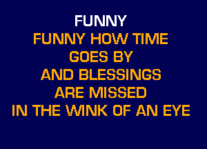 FUNNY
FUNNY HOW TIME
GOES BY
AND BLESSINGS
ARE MISSED
IN THE WINK OF AN EYE