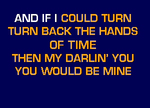 AND IF I COULD TURN
TURN BACK THE HANDS
OF TIME
THEN MY DARLIM YOU
YOU WOULD BE MINE