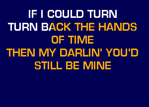 IF I COULD TURN
TURN BACK THE HANDS
OF TIME
THEN MY DARLIN' YOU'D
STILL BE MINE