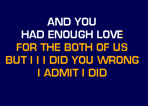 AND YOU
HAD ENOUGH LOVE
FOR THE BOTH OF US
BUT I I I DID YOU WRONG
I ADMIT I DID