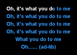 Oh, it's what you do to me
Oh, it's what you do to me
Oh, it's what you do to me
Oh, it's what you do to me
What you do to me
Oh ...... (ad-lib)