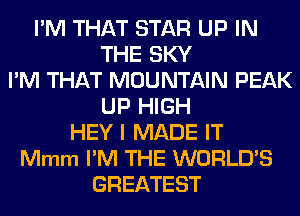 I'M THAT STAR UP IN
THE SKY
I'M THAT MOUNTAIN PEAK
UP HIGH
HEY I MADE IT
Mmm I'M THE WORLD'S
GREATEST