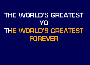 THE WORLD'S GREATEST
Y0
THE WORLD'S GREATEST
FOREVER