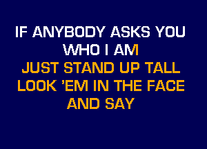 IF ANYBODY ASKS YOU
WHO I AM

JUST STAND UP TALL

LOOK 'EM IN THE FACE
AND SAY