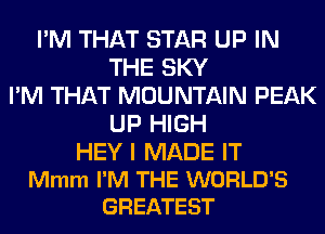 I'M THAT STAR UP IN
THE SKY
I'M THAT MOUNTAIN PEAK
UP HIGH

HEY I MADE IT
Mmm I'M THE WORLD'S
GREATEST