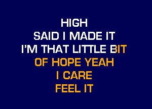 HIGH
SAID I MADE IT
I'M THAT LITTLE BIT

OF HOPE YEAH
I CARE
FEEL IT