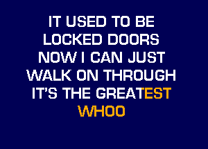 IT USED TO BE
LOCKED DOORS
NOWI CAN JUST
WALK 0N THROUGH
ITS THE GREATEST
WHOO