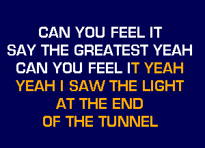 CAN YOU FEEL IT
SAY THE GREATEST YEAH
CAN YOU FEEL IT YEAH
YEAH I SAW THE LIGHT
AT THE END
OF THE TUNNEL