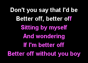 Don't you say that I'd be
Better off, better off
Sitting by myself

And wondering
If I'm better off
Better off without you boy