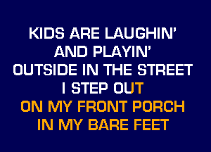 KIDS ARE LAUGHIN'
AND PLAYIN'
OUTSIDE IN THE STREET
I STEP OUT
ON MY FRONT PORCH
IN MY BARE FEET