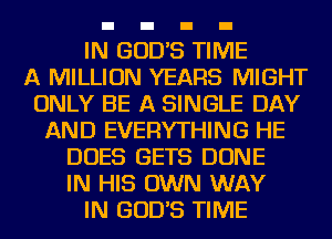 IN GODS TIM
A MILLION YEARS MIGHT
ONLY BE A SINGLE DAY
AND EVERYTHING HE
DOES GETS DONE
IN HIS OWN WAY
IN GODS TIME
