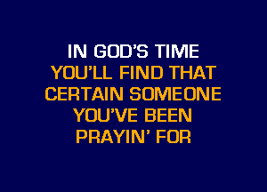 IN GOD'S TIME
YOU'LL FIND THAT
CERTAIN SOMEONE
YOU'VE BEEN
PRAYIN' FOR

g