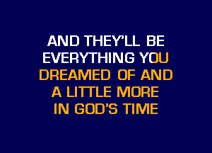 AND THEY'LL BE
EVERYTHING YOU
DREAMED OF AND
A LITTLE MORE
IN GOD'S TIME

g