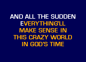 AND ALL THE SUDDEN
EVERYTHINGLL
MAKE SENSE IN

THIS CRAZY WORLD
IN GOD'S TIME

g