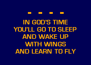 IN GOD'S TIME
YOULL GO TO SLEEP
AND WAKE UP
WITH WINGS
AND LEARN TO FLY