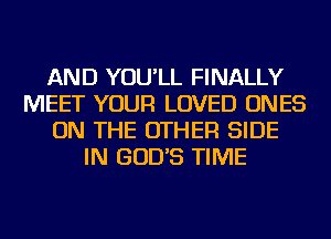 AND YOU'LL FINALLY
MEET YOUR LOVED ONES
ON THE OTHER SIDE
IN GOD'S TIME