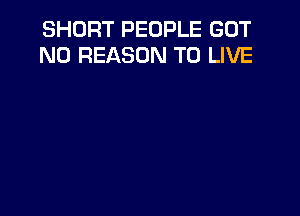 SHORT PEOPLE GOT
N0 REASON TO LIVE