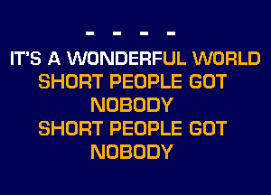 IT'S A WONDERFUL WORLD
SHORT PEOPLE GOT
NOBODY
SHORT PEOPLE GOT
NOBODY