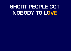 SHORT PEOPLE GOT
NOBODY TO LOVE