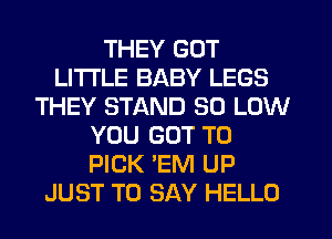 THEY GOT
LITI'LE BABY LEGS
THEY STAND 80 LOW
YOU GOT TO
PICK 'EM UP
JUST TO SAY HELLO