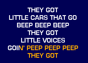 THEY GOT
LITI'LE CARS THAT GO
BEEP BEEP BEEP
THEY GOT
LITI'LE VOICES
GOIN' PEEP PEEP PEEP
THEY GOT