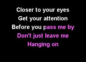 Closer to your eyes
Get your attention
Before you pass me by

Don't just leave me
Hanging on