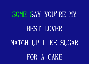 SOME SAY YOURE MY
BEST LOVER
MATCH UP LIKE SUGAR
FOR A CAKE