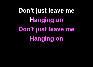 Don't just leave me
Hanging on
Don't just leave me

Hanging on
